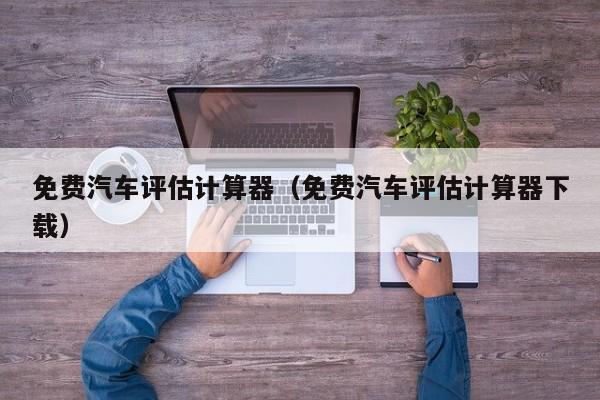 免费汽车评估计算器（免费汽车评估计算器下载）