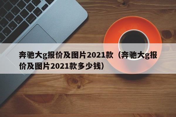 奔驰大g报价及图片2021款（奔驰大g报价及图片2021款多少钱）