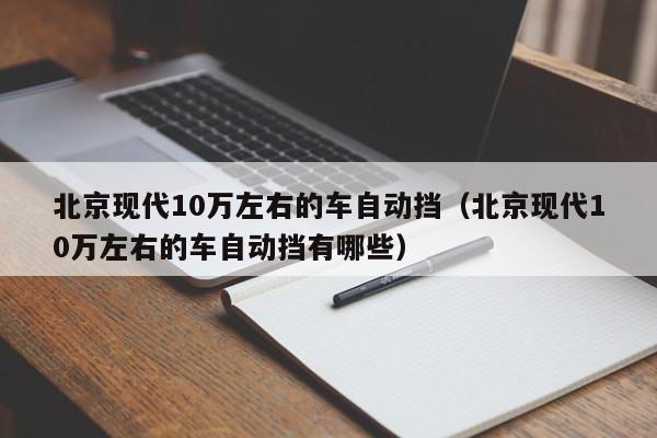 北京现代10万左右的车自动挡（北京现代10万左右的车自动挡有哪些）
