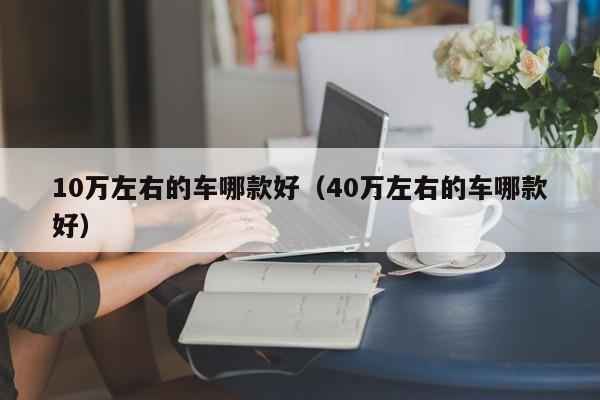 10万左右的车哪款好（40万左右的车哪款好）